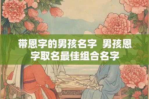 带恩字的男孩名字  男孩恩字取名最佳组合名字