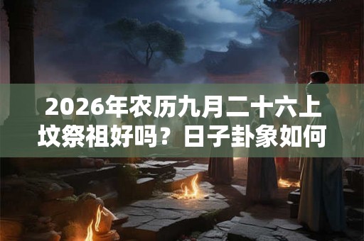2026年农历九月二十六上坟祭祖好吗？日子卦象如何？