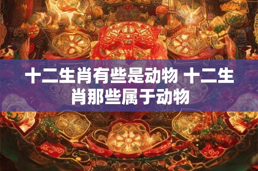 十二生肖有些是动物 十二生肖那些属于动物 十二生肖有些是动物 十二生肖那些属于动物