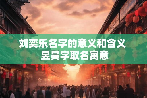 刘奕乐名字的意义和含义  昱昊字取名寓意