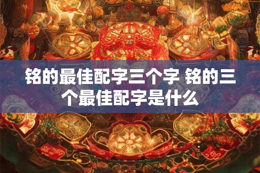 铭的最佳配字三个字 铭的三个最佳配字是什么