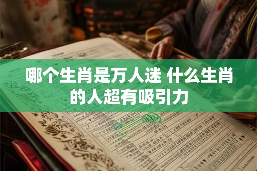 哪个生肖是万人迷 什么生肖的人超有吸引力