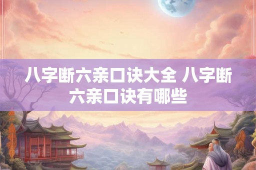 八字断六亲口诀大全 八字断六亲口诀有哪些 八字断六亲口诀大全 八字断六亲口诀有哪些