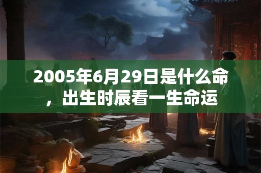 2005年6月29日是什么命，出生时辰看一生命运