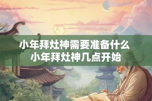 小年拜灶神需要准备什么 小年拜灶神几点开始