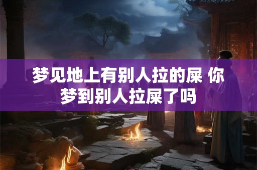 梦见地上有别人拉的屎 你梦到别人拉屎了吗