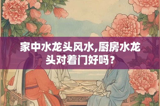 家中水龙头风水,厨房水龙头对着门好吗？
