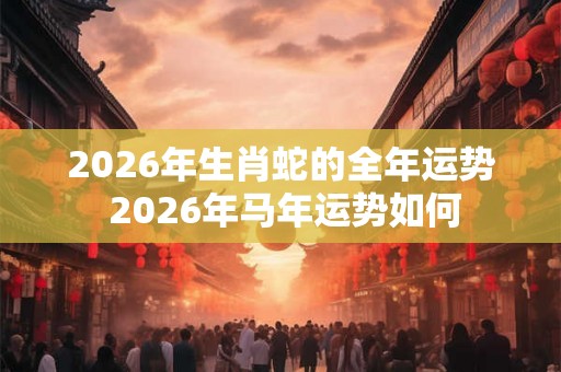 2026年生肖蛇的全年运势 2026年马年运势如何