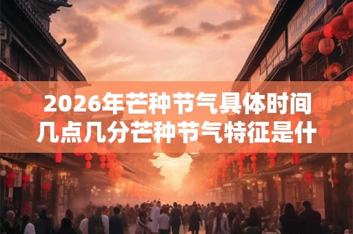 2026年芒种节气具体时间几点几分芒种节气特征是什么？