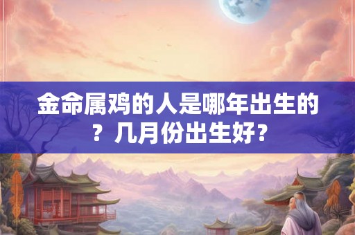 金命属鸡的人是哪年出生的?几月份出生好? 金命属鸡的人是哪年出生的?几月份出生好?