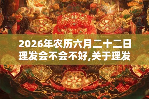 2026年农历六月二十二日理发会不会不好,关于理发的常识有什么？