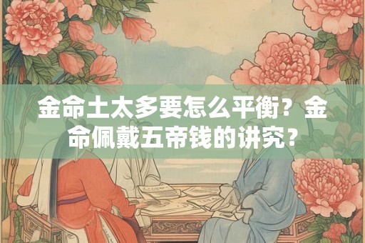 金命土太多要怎么平衡？金命佩戴五帝钱的讲究？