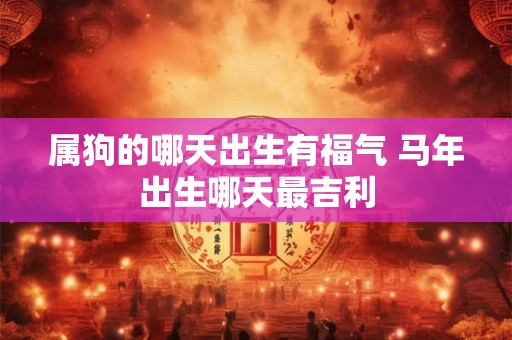 属狗的哪天出生有福气 马年出生哪天最吉利