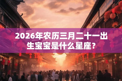 2026年农历三月二十一出生宝宝是什么星座？