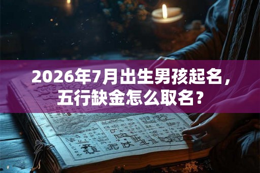 2026年7月出生男孩起名，五行缺金怎么取名？