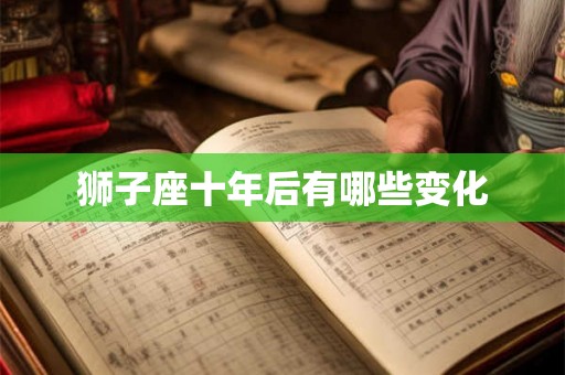 狮子座十年后有哪些变化 狮子座十年后有哪些变化