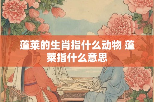蓬莱的生肖指什么动物 蓬莱指什么意思
