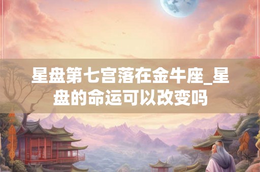 星盘第七宫落在金牛座_星盘的命运可以改变吗