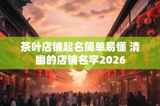 茶叶店铺起名简单易懂 清幽的店铺名字2026 茶叶店铺起名简单易懂 清幽的店铺名字2026