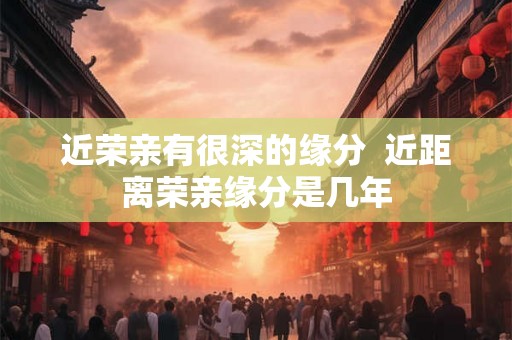 近荣亲有很深的缘分  近距离荣亲缘分是几年