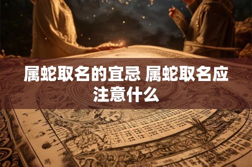 属蛇取名的宜忌 属蛇取名应注意什么