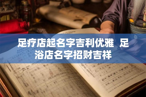 足疗店起名字吉利优雅  足浴店名字招财吉祥