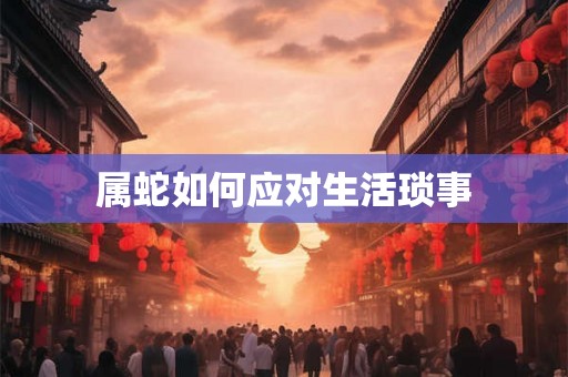 属蛇如何应对生活琐事 属蛇如何应对生活琐事
