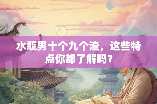 水瓶男十个九个渣，这些特点你都了解吗？
