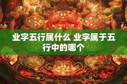 业字五行属什么 业字属于五行中的哪个 业字五行属什么 业字属于五行中的哪个