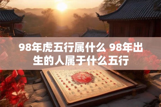 98年虎五行属什么 98年出生的人属于什么五行