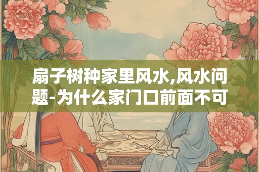 扇子树种家里风水,风水问题-为什么家门口前面不可以种树