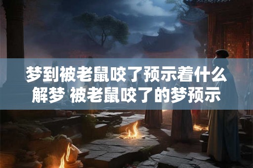 梦到被老鼠咬了预示着什么解梦 被老鼠咬了的梦预示什么