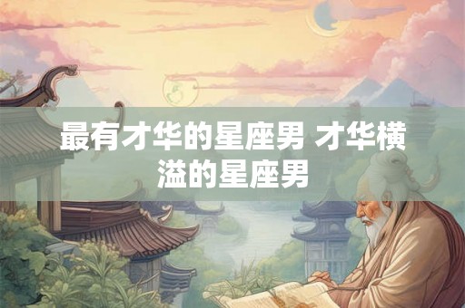 最有才华的星座男 才华横溢的星座男