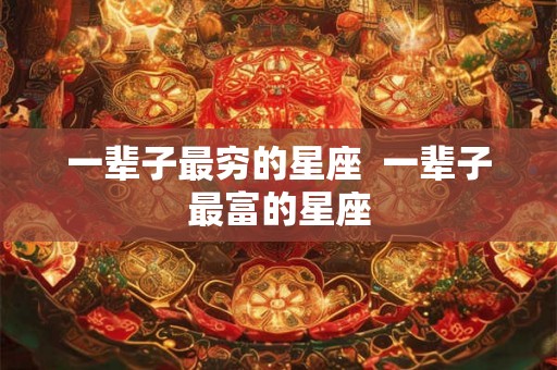 一辈子最穷的星座 一辈子最富的星座 一辈子最穷的星座 一辈子最富的星座