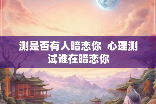 测是否有人暗恋你  心理测试谁在暗恋你