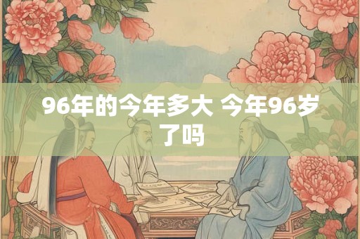 96年的今年多大 今年96岁了吗