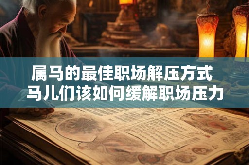 属马的最佳职场解压方式 马儿们该如何缓解职场压力