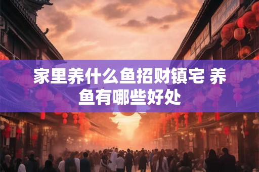 家里养什么鱼招财镇宅 养鱼有哪些好处