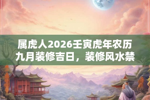 属虎人2026壬寅虎年农历九月装修吉日,装修风水禁忌有什么? 属虎人2026壬寅虎年农历九月装修吉日,装修风水禁忌有什么?