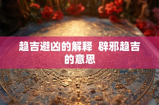 趋吉避凶的解释  辟邪趋吉的意思