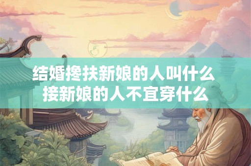 结婚搀扶新娘的人叫什么 接新娘的人不宜穿什么 结婚搀扶新娘的人叫什么 接新娘的人不宜穿什么