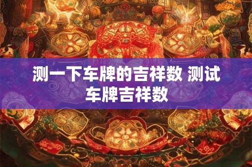 测一下车牌的吉祥数 测试车牌吉祥数