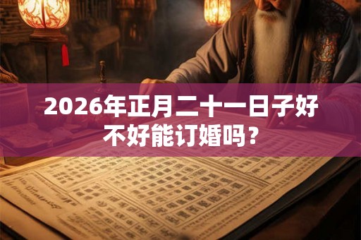 2026年正月二十一日子好不好能订婚吗？