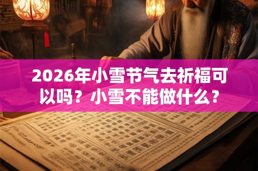 2026年小雪节气去祈福可以吗？小雪不能做什么？