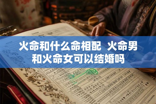 火命和什么命相配 火命男和火命女可以结婚吗 火命和什么命相配 火命男和火命女可以结婚吗