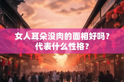 女人耳朵没肉的面相好吗？代表什么性格？