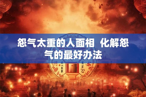 怨气太重的人面相 化解怨气的最好办法 怨气太重的人面相 化解怨气的最好办法