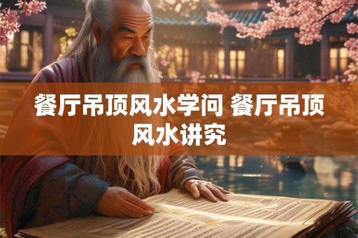 餐厅吊顶风水学问 餐厅吊顶风水讲究