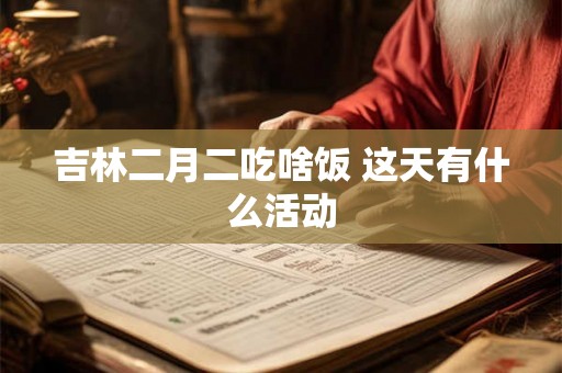 吉林二月二吃啥饭 这天有什么活动