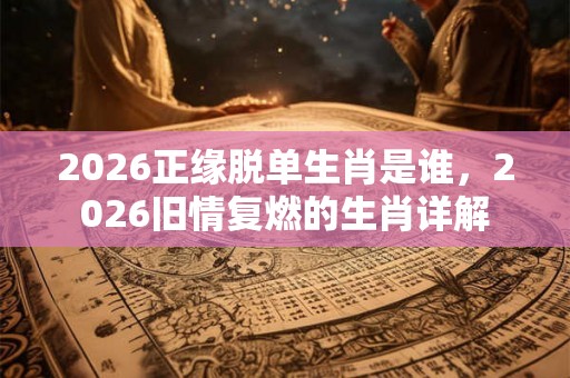 2026正缘脱单生肖是谁，2026旧情复燃的生肖详解